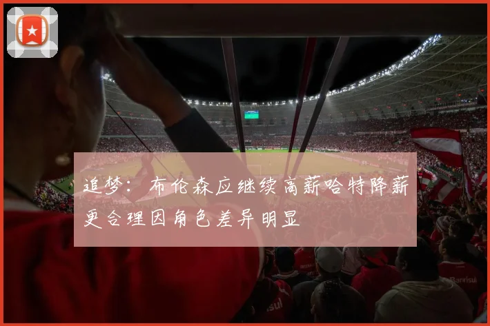 追梦：布伦森应继续高薪哈特降薪更合理因角色差异明显